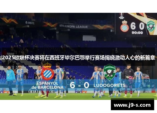 2025欧联杯决赛将在西班牙毕尔巴鄂举行赛场揭晓激动人心的新篇章