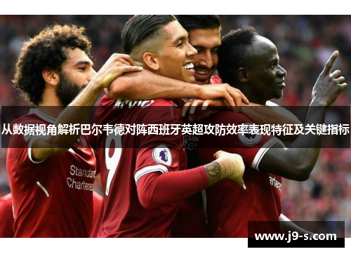 从数据视角解析巴尔韦德对阵西班牙英超攻防效率表现特征及关键指标