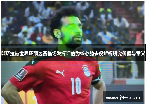 以萨拉赫世界杯预选赛临场发挥评估为核心的表现解析研究价值与意义