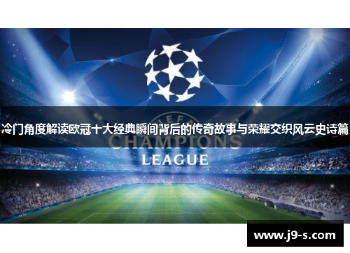 冷门角度解读欧冠十大经典瞬间背后的传奇故事与荣耀交织风云史诗篇