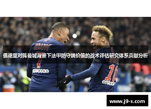 佩德里对阵曼城背景下法甲防守端价值的战术评估研究体系贡献分析 佩德里对阵曼城背景下法甲防守端价值的战术评估研究体系贡献分析