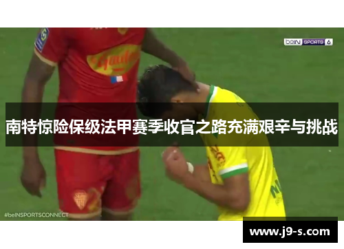 南特惊险保级法甲赛季收官之路充满艰辛与挑战