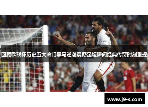 回顾欧联杯历史五大冷门黑马逆袭震撼足坛瞬间经典传奇时刻重现
