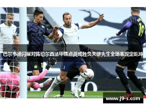 巴尔韦德闪耀对阵切尔西法甲焦点战成胜负关键先生全场表现定乾坤