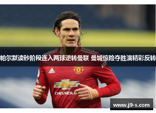 帕尔默读秒阶段连入两球逆转曼联 曼城惊险夺胜演精彩反转