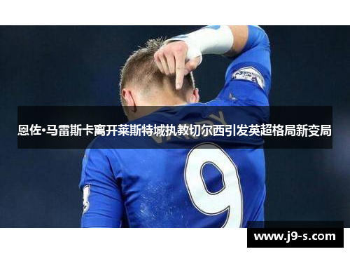 恩佐·马雷斯卡离开莱斯特城执教切尔西引发英超格局新变局