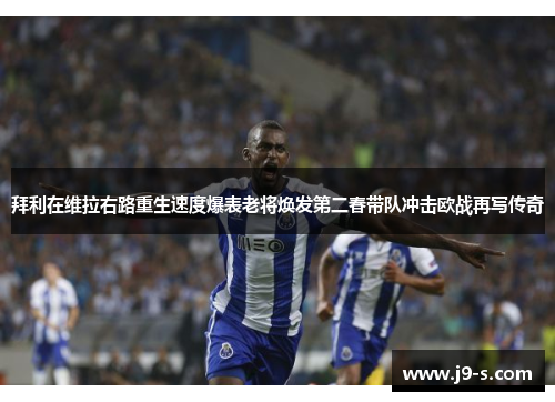 拜利在维拉右路重生速度爆表老将焕发第二春带队冲击欧战再写传奇 拜利在维拉右路重生速度爆表老将焕发第二春带队冲击欧战再写传奇