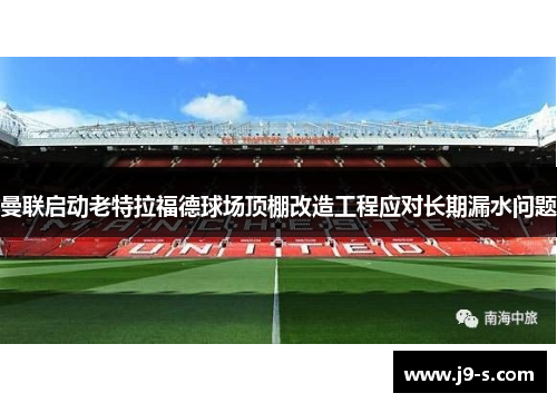 曼联启动老特拉福德球场顶棚改造工程应对长期漏水问题