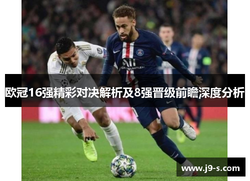 欧冠16强精彩对决解析及8强晋级前瞻深度分析