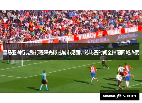 皇马亚洲行完整行程曝光球迷城市见面训练比赛时间全指南四城热度