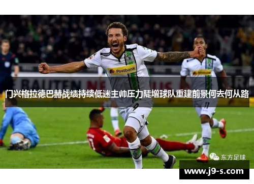 门兴格拉德巴赫战绩持续低迷主帅压力陡增球队重建前景何去何从路