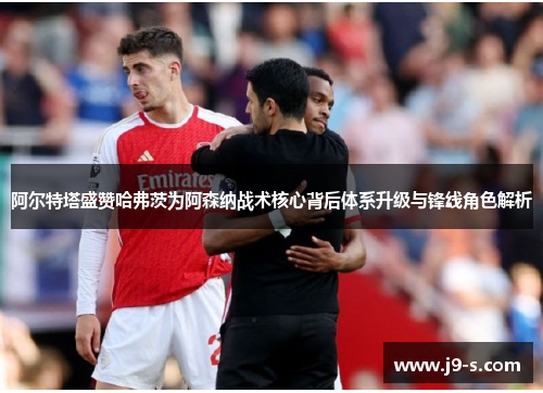 阿尔特塔盛赞哈弗茨为阿森纳战术核心背后体系升级与锋线角色解析 阿尔特塔盛赞哈弗茨为阿森纳战术核心背后体系升级与锋线角色解析