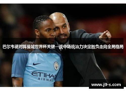 巴尔韦德对阵曼城世界杯关键一战中场统治力决定胜负走向全局格局