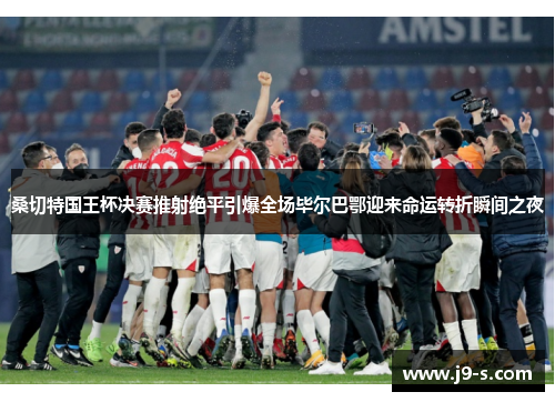 桑切特国王杯决赛推射绝平引爆全场毕尔巴鄂迎来命运转折瞬间之夜 桑切特国王杯决赛推射绝平引爆全场毕尔巴鄂迎来命运转折瞬间之夜