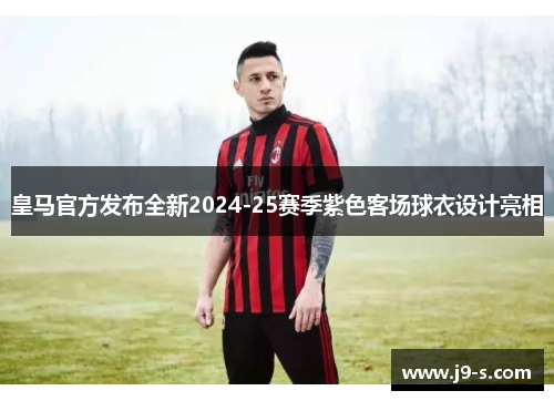 皇马官方发布全新2024-25赛季紫色客场球衣设计亮相