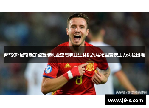 萨乌尔·尼格斯加盟塞维利亚重启职业生涯挑战马德里竞技主力失位困境