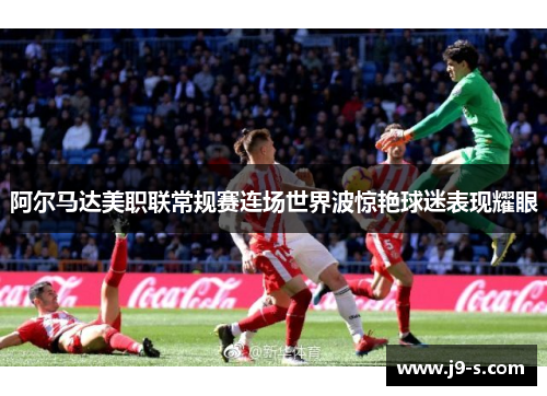 阿尔马达美职联常规赛连场世界波惊艳球迷表现耀眼