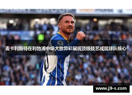 麦卡利斯特在利物浦中场大放异彩展现顶级技艺成就球队核心 麦卡利斯特在利物浦中场大放异彩展现顶级技艺成就球队核心