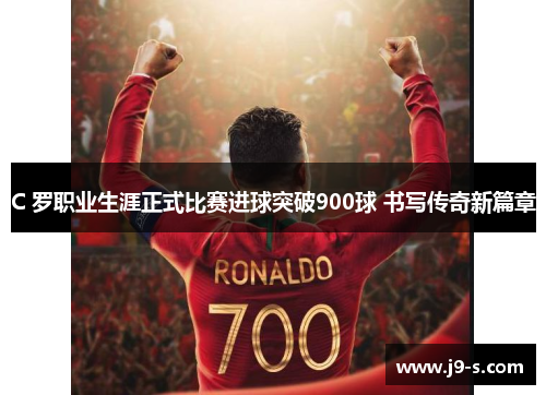 C 罗职业生涯正式比赛进球突破900球 书写传奇新篇章 C 罗职业生涯正式比赛进球突破900球 书写传奇新篇章