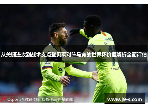 从关键进攻到战术支点登贝莱对阵马竞的世界杯价值解析全面评估 从关键进攻到战术支点登贝莱对阵马竞的世界杯价值解析全面评估