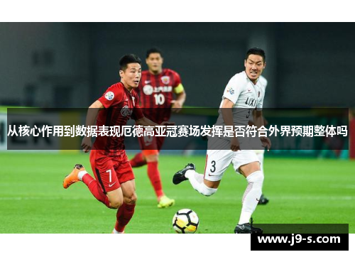 从核心作用到数据表现厄德高亚冠赛场发挥是否符合外界预期整体吗 从核心作用到数据表现厄德高亚冠赛场发挥是否符合外界预期整体吗