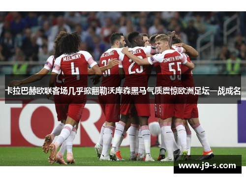 卡拉巴赫欧联客场几乎掀翻勒沃库森黑马气质震惊欧洲足坛一战成名 卡拉巴赫欧联客场几乎掀翻勒沃库森黑马气质震惊欧洲足坛一战成名