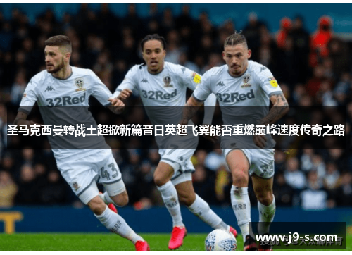 圣马克西曼转战土超掀新篇昔日英超飞翼能否重燃巅峰速度传奇之路 圣马克西曼转战土超掀新篇昔日英超飞翼能否重燃巅峰速度传奇之路