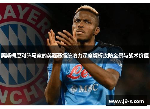 奥斯梅恩对阵马竞的英超赛场统治力深度解析攻防全景与战术价值 奥斯梅恩对阵马竞的英超赛场统治力深度解析攻防全景与战术价值