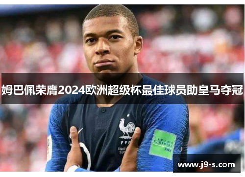 姆巴佩荣膺2024欧洲超级杯最佳球员助皇马夺冠 姆巴佩荣膺2024欧洲超级杯最佳球员助皇马夺冠