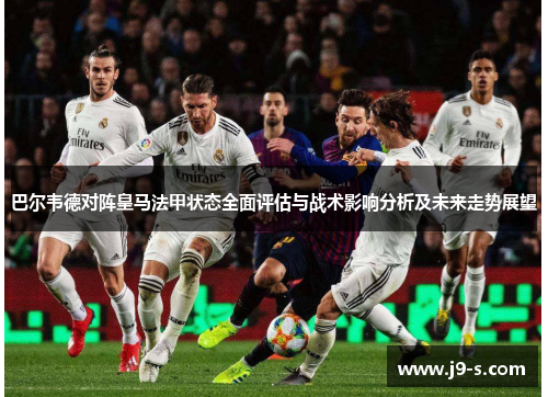 巴尔韦德对阵皇马法甲状态全面评估与战术影响分析及未来走势展望