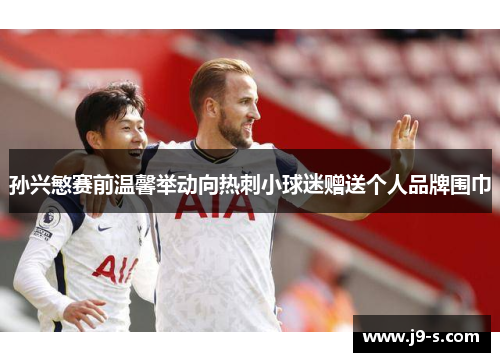 孙兴慜赛前温馨举动向热刺小球迷赠送个人品牌围巾 孙兴慜赛前温馨举动向热刺小球迷赠送个人品牌围巾