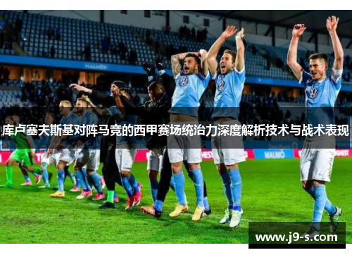 库卢塞夫斯基对阵马竞的西甲赛场统治力深度解析技术与战术表现 库卢塞夫斯基对阵马竞的西甲赛场统治力深度解析技术与战术表现