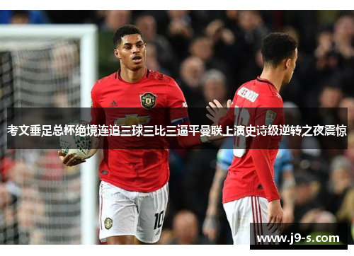 考文垂足总杯绝境连追三球三比三逼平曼联上演史诗级逆转之夜震惊